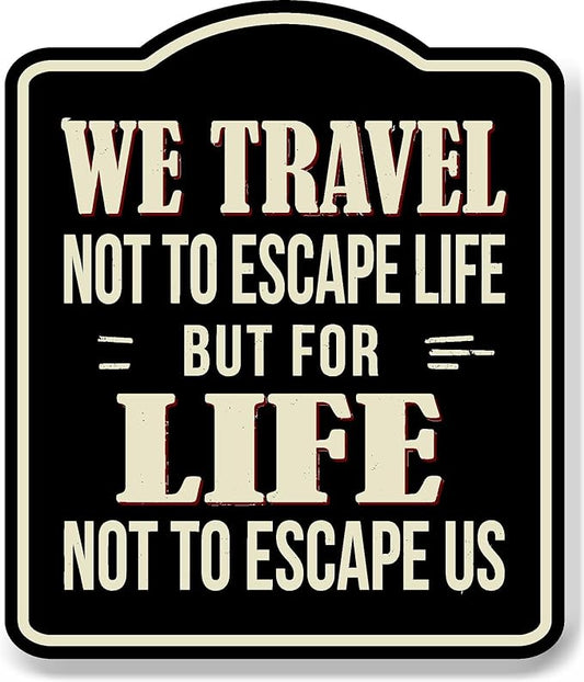 We Travel Not To Escape Life Adventurer BLACK Aluminum Composite Sign 15''x18''